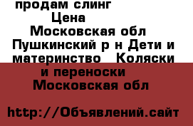 продам слинг  Ellevill › Цена ­ 1 500 - Московская обл., Пушкинский р-н Дети и материнство » Коляски и переноски   . Московская обл.